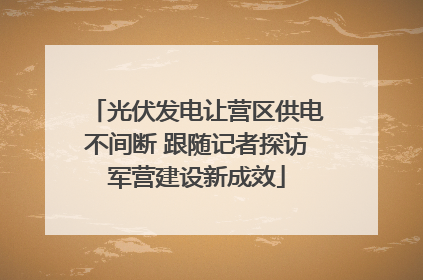 光伏发电让营区供电不间断 跟随记者探访军营建设新成效