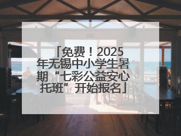 免费！2025年无锡中小学生暑期“七彩公益安心托班”开始报名