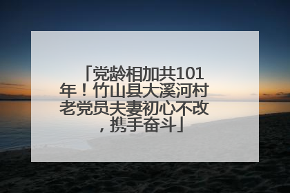 党龄相加共101年！竹山县大溪河村老党员夫妻初心不改，携手奋斗