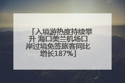 入境游热度持续攀升 海口美兰机场口岸过境免签旅客同比增长187%