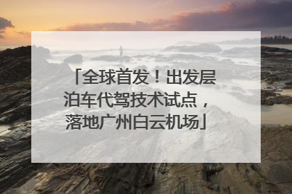 全球首发！出发层泊车代驾技术试点，落地广州白云机场