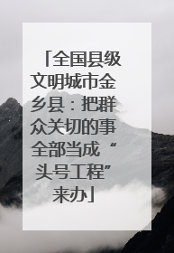 全国县级文明城市金乡县：把群众关切的事全部当成“头号工程”来办
