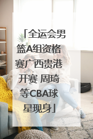 全运会男篮A组资格赛广西贵港开赛 周琦等CBA球星现身