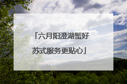六月阳澄湖蟹好 苏式服务更贴心