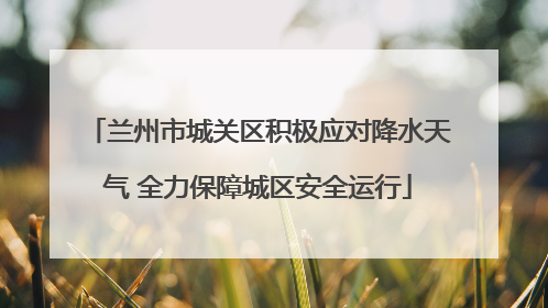 兰州市城关区积极应对降水天气 全力保障城区安全运行