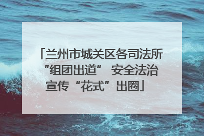 兰州市城关区各司法所“组团出道” 安全法治宣传“花式”出圈