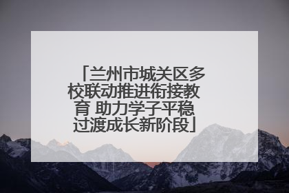 兰州市城关区多校联动推进衔接教育 助力学子平稳过渡成长新阶段
