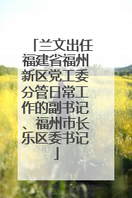兰文出任福建省福州新区党工委分管日常工作的副书记、福州市长乐区委书记
