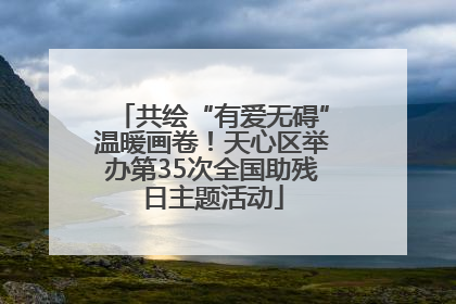 共绘“有爱无碍”温暖画卷！天心区举办第35次全国助残日主题活动