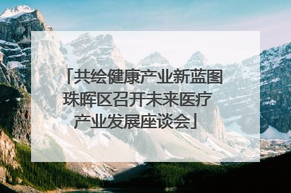 共绘健康产业新蓝图 珠晖区召开未来医疗产业发展座谈会