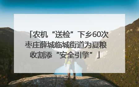 农机“送检”下乡60次 枣庄薛城临城街道为夏粮收割添“安全引擎”