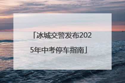 冰城交警发布2025年中考停车指南