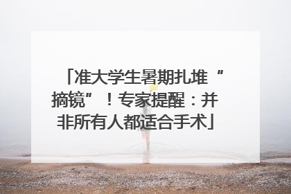 准大学生暑期扎堆“摘镜”！专家提醒：并非所有人都适合手术