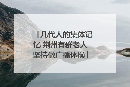 几代人的集体记忆 荆州有群老人坚持做广播体操
