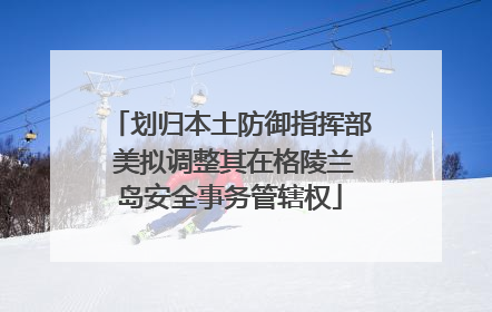 划归本土防御指挥部 美拟调整其在格陵兰岛安全事务管辖权