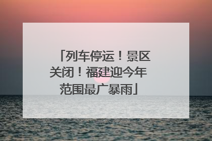 列车停运！景区关闭！福建迎今年范围最广暴雨