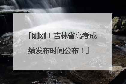 刚刚！吉林省高考成绩发布时间公布！