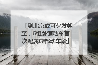 到北京或可夕发朝至，6组卧铺动车首次配属成都动车段