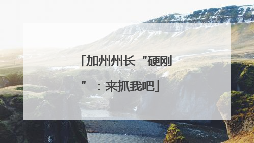 加州州长“硬刚”：来抓我吧