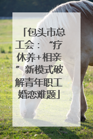 包头市总工会：“疗休养+相亲”新模式破解青年职工婚恋难题