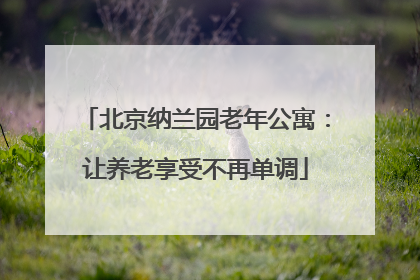 北京纳兰园老年公寓：让养老享受不再单调