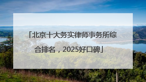 北京十大务实律师事务所综合排名，2025好口碑