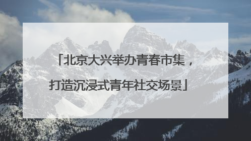 北京大兴举办青春市集，打造沉浸式青年社交场景