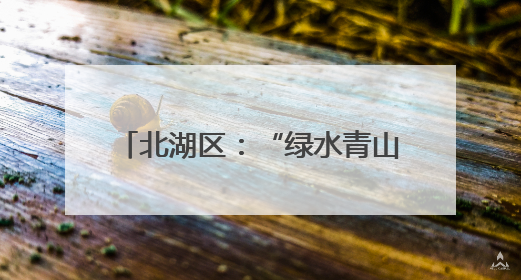 北湖区：“绿水青山”成“幸福靠山”