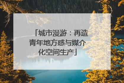 城市漫游：再造青年地方感与媒介化空间生产