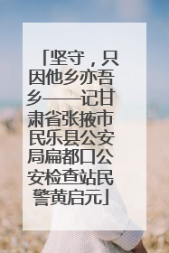 坚守，只因他乡亦吾乡——记甘肃省张掖市民乐县公安局扁都口公安检查站民警黄启元