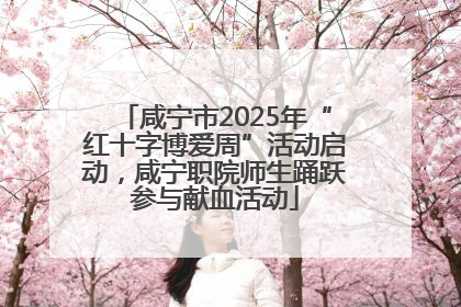 咸宁市2025年“红十字博爱周”活动启动，咸宁职院师生踊跃参与献血活动