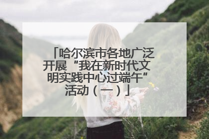 哈尔滨市各地广泛开展“我在新时代文明实践中心过端午”活动（一）