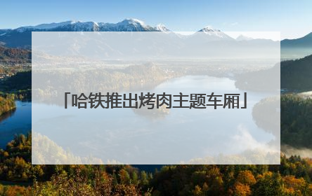 哈铁推出烤肉主题车厢