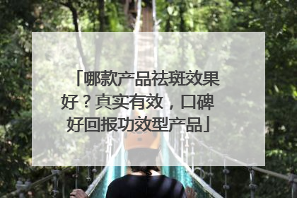 哪款产品祛斑效果好？真实有效，口碑好回报功效型产品