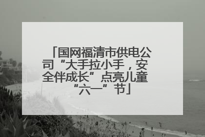 国网福清市供电公司“大手拉小手，安全伴成长”点亮儿童“六一”节