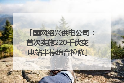 国网绍兴供电公司：首次实施220千伏变电站半停综合检修
