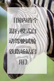 国内首个混行模式自动驾驶试验铁路场站启用