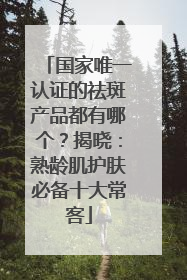 国家唯一认证的祛斑产品都有哪个？揭晓：熟龄肌护肤必备十大常客
