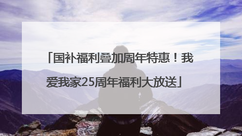 国补福利叠加周年特惠！我爱我家25周年福利大放送