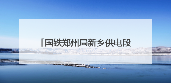 国铁郑州局新乡供电段：全力迎战高“烤”