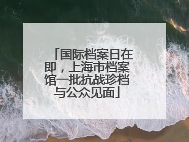 国际档案日在即，上海市档案馆一批抗战珍档与公众见面