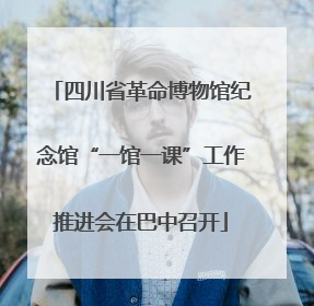 四川省革命博物馆纪念馆“一馆一课”工作推进会在巴中召开