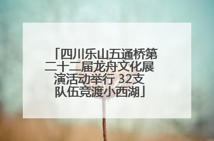 四川乐山五通桥第二十二届龙舟文化展演活动举行 32支队伍竞渡小西湖