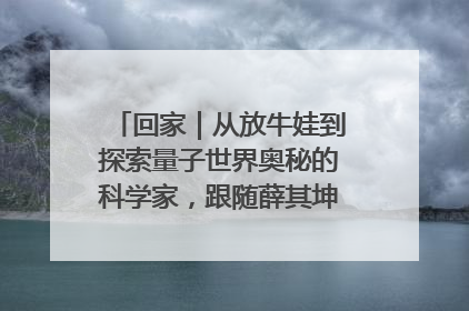 回家｜从放牛娃到探索量子世界奥秘的科学家，跟随薛其坤重访梦想起点