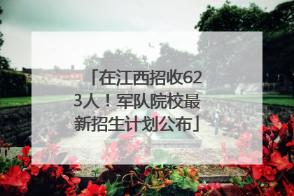 在江西招收623人！军队院校最新招生计划公布