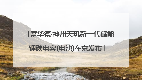 富华德·神州天玑新一代储能锂碳电容(电池)在京发布