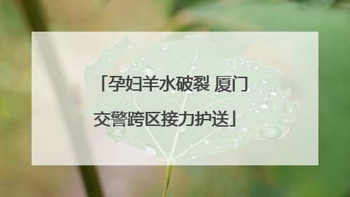 孕妇羊水破裂 厦门交警跨区接力护送