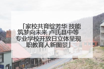家校共育绽芳华 技能筑梦向未来 卢氏县中等专业学校开放日立体呈现职教育人新图景