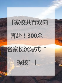家校共育双向奔赴！300余名家长沉浸式“探校”