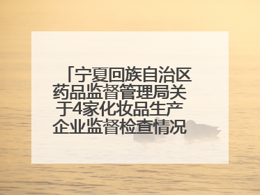 宁夏回族自治区药品监督管理局关于4家化妆品生产企业监督检查情况的通告